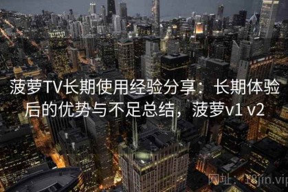菠萝TV长期使用经验分享：长期体验后的优势与不足总结，菠萝v1 v2