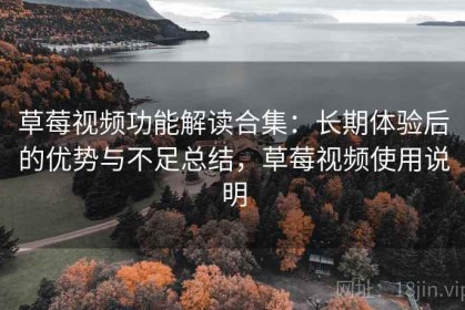 草莓视频功能解读合集：长期体验后的优势与不足总结，草莓视频使用说明