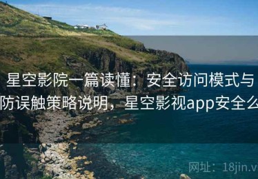 星空影院一篇读懂：安全访问模式与防误触策略说明，星空影视app安全么