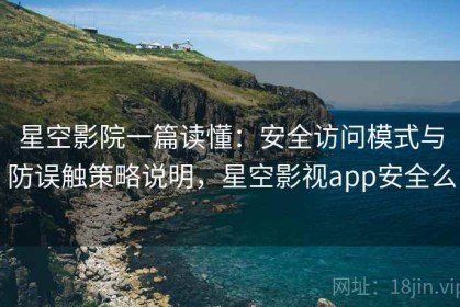 星空影院一篇读懂：安全访问模式与防误触策略说明，星空影视app安全么