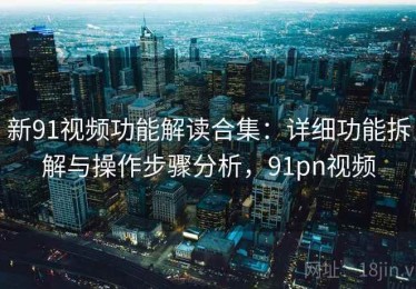 新91视频功能解读合集：详细功能拆解与操作步骤分析，91pn视频