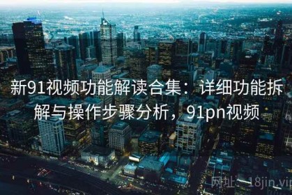 新91视频功能解读合集：详细功能拆解与操作步骤分析，91pn视频