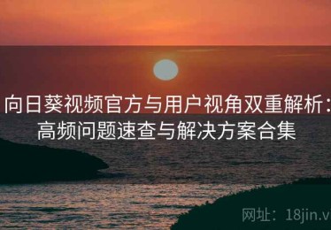 向日葵视频官方与用户视角双重解析：高频问题速查与解决方案合集