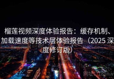 榴莲视频深度体验报告：缓存机制、加载速度等技术层体验报告（2025 深度修订版）