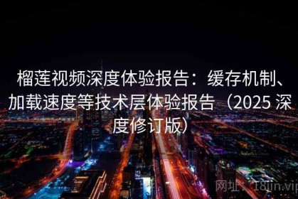 榴莲视频深度体验报告：缓存机制、加载速度等技术层体验报告（2025 深度修订版）