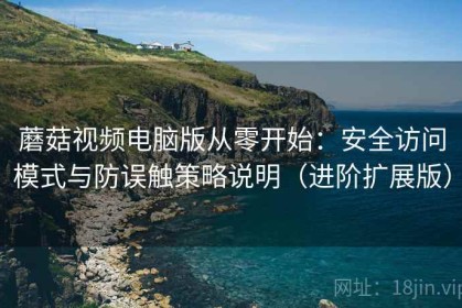 蘑菇视频电脑版从零开始：安全访问模式与防误触策略说明（进阶扩展版）