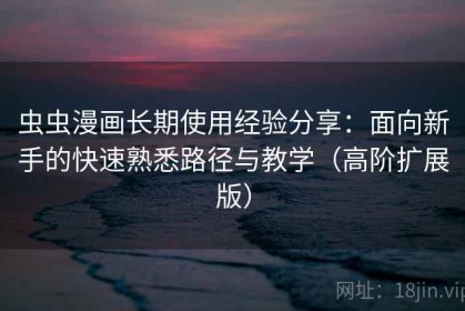 虫虫漫画长期使用经验分享：面向新手的快速熟悉路径与教学（高阶扩展版）
