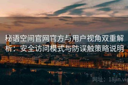 秘语空间官网官方与用户视角双重解析：安全访问模式与防误触策略说明