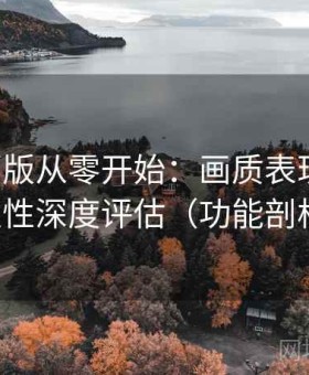 17c网页版从零开始：画质表现、功能稳定性深度评估（功能剖析版）