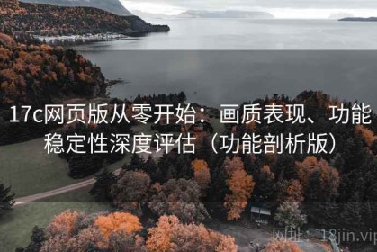 17c网页版从零开始：画质表现、功能稳定性深度评估（功能剖析版）