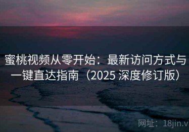 蜜桃视频从零开始：最新访问方式与一键直达指南（2025 深度修订版）