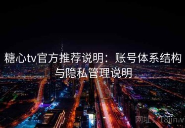 糖心tv官方推荐说明：账号体系结构与隐私管理说明