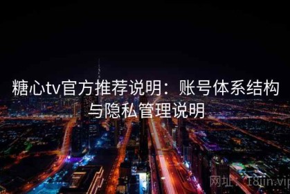 糖心tv官方推荐说明：账号体系结构与隐私管理说明