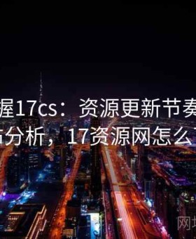 快速掌握17cs：资源更新节奏与内容分布分析，17资源网怎么下载