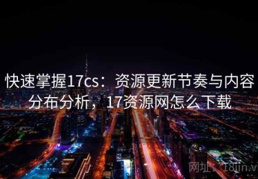 快速掌握17cs：资源更新节奏与内容分布分析，17资源网怎么下载
