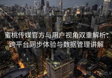 蜜桃传媒官方与用户视角双重解析：跨平台同步体验与数据管理讲解