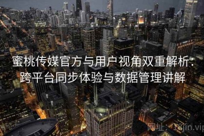 蜜桃传媒官方与用户视角双重解析：跨平台同步体验与数据管理讲解
