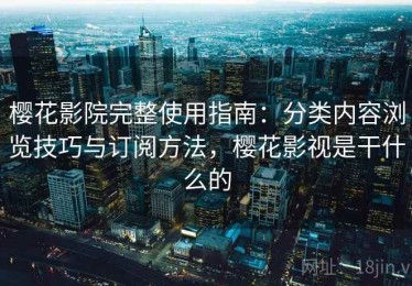 樱花影院完整使用指南：分类内容浏览技巧与订阅方法，樱花影视是干什么的