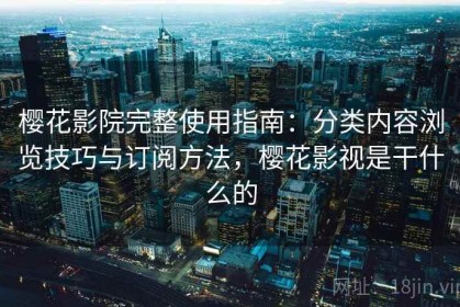 樱花影院完整使用指南：分类内容浏览技巧与订阅方法，樱花影视是干什么的