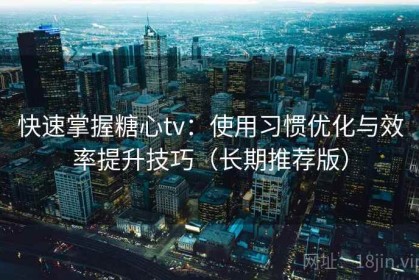 快速掌握糖心tv：使用习惯优化与效率提升技巧（长期推荐版）