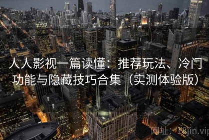 人人影视一篇读懂：推荐玩法、冷门功能与隐藏技巧合集（实测体验版）