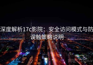 深度解析17c影院：安全访问模式与防误触策略说明