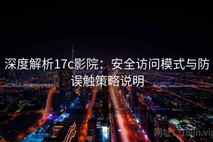 深度解析17c影院：安全访问模式与防误触策略说明