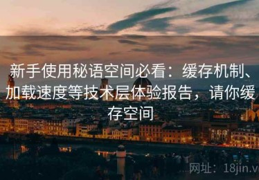 新手使用秘语空间必看：缓存机制、加载速度等技术层体验报告，请你缓存空间