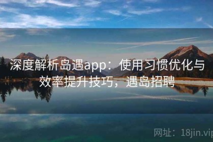 深度解析岛遇app：使用习惯优化与效率提升技巧，遇岛招聘