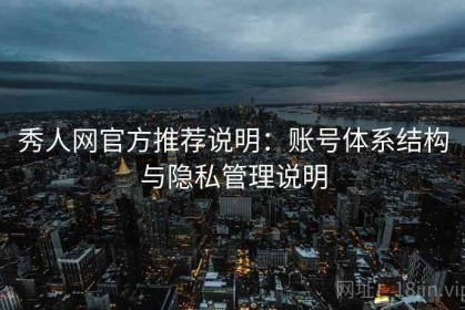 秀人网官方推荐说明：账号体系结构与隐私管理说明