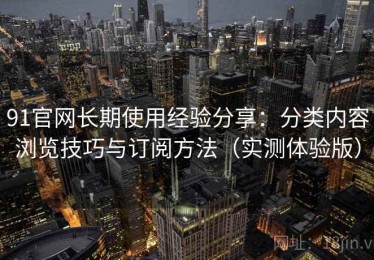 91官网长期使用经验分享：分类内容浏览技巧与订阅方法（实测体验版）