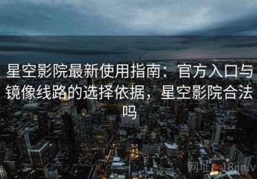 星空影院最新使用指南：官方入口与镜像线路的选择依据，星空影院合法吗
