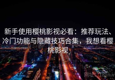 新手使用樱桃影视必看：推荐玩法、冷门功能与隐藏技巧合集，我想看樱桃影视