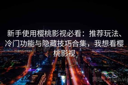 新手使用樱桃影视必看：推荐玩法、冷门功能与隐藏技巧合集，我想看樱桃影视