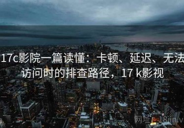 17c影院一篇读懂：卡顿、延迟、无法访问时的排查路径，17 k影视
