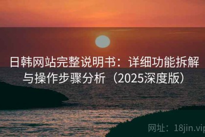 日韩网站完整说明书：详细功能拆解与操作步骤分析（2025深度版）