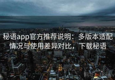 秘语app官方推荐说明：多版本适配情况与使用差异对比，下载秘语