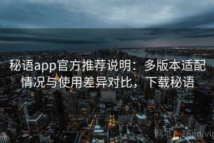 秘语app官方推荐说明：多版本适配情况与使用差异对比，下载秘语