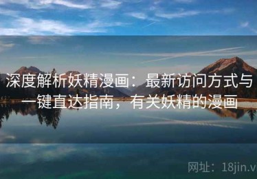 深度解析妖精漫画：最新访问方式与一键直达指南，有关妖精的漫画