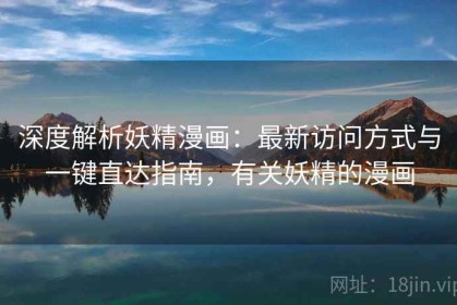 深度解析妖精漫画：最新访问方式与一键直达指南，有关妖精的漫画