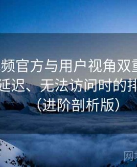 红桃视频官方与用户视角双重解析：卡顿、延迟、无法访问时的排查路径（进阶剖析版）