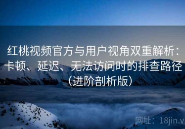 红桃视频官方与用户视角双重解析：卡顿、延迟、无法访问时的排查路径（进阶剖析版）