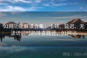 91网功能解读合集：卡顿、延迟、无法访问时的排查路径，91网沾