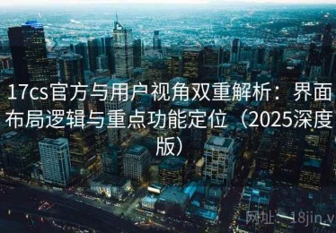 17cs官方与用户视角双重解析：界面布局逻辑与重点功能定位（2025深度版）
