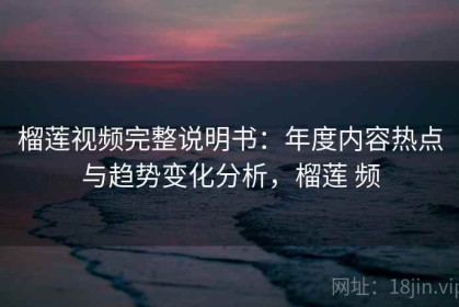 榴莲视频完整说明书：年度内容热点与趋势变化分析，榴莲 频
