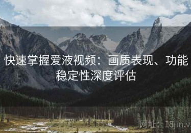 快速掌握爱液视频：画质表现、功能稳定性深度评估