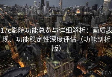 17c影院功能总览与详细解析：画质表现、功能稳定性深度评估（功能剖析版）