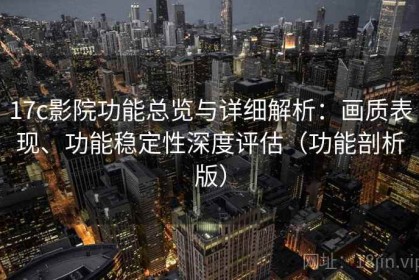 17c影院功能总览与详细解析：画质表现、功能稳定性深度评估（功能剖析版）
