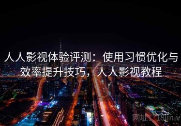 人人影视体验评测：使用习惯优化与效率提升技巧，人人影视教程