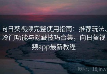 向日葵视频完整使用指南：推荐玩法、冷门功能与隐藏技巧合集，向日葵视频app最新教程